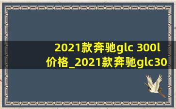 2021款奔驰glc 300l价格_2021款奔驰glc300l顶配多少钱